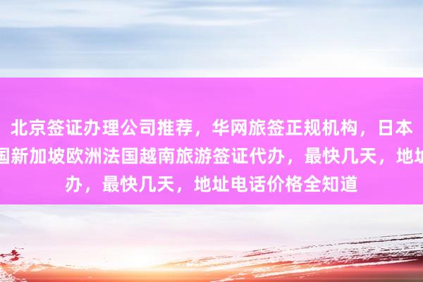 北京签证办理公司推荐，华网旅签正规机构，日本美国泰国英国韩国新加坡欧洲法国越南旅游签证代办，最快几天，地址电话价格全知道
