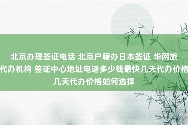 北京办理签证电话 北京户籍办日本签证 华网旅行社正规代办机构 签证中心地址电话多少钱最快几天代办价格如何选择