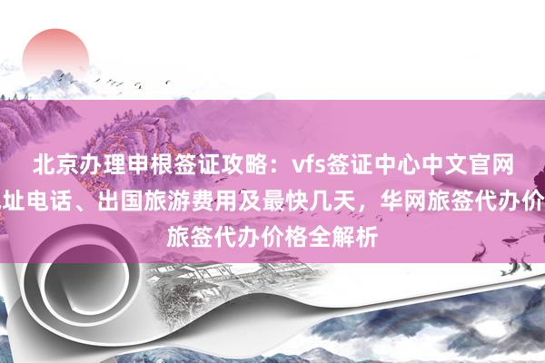 北京办理申根签证攻略：vfs签证中心中文官网信息、地址电话、出国旅游费用及最快几天，华网旅签代办价格全解析