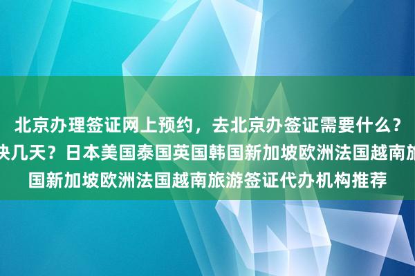 北京办理签证网上预约，去北京办签证需要什么？地址电话多少钱？最快几天？日本美国泰国英国韩国新加坡欧洲法国越南旅游签证代办机构推荐
