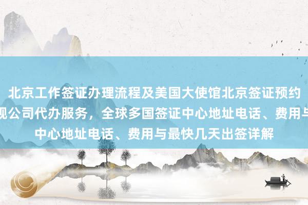 北京工作签证办理流程及美国大使馆北京签证预约指南，华网旅签正规公司代办服务，全球多国签证中心地址电话、费用与最快几天出签详解