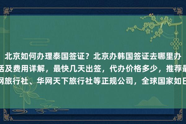 北京如何办理泰国签证？北京办韩国签证去哪里办？北京签证机构地址电话及费用详解，最快几天出签，代办价格多少，推荐最厉害的华网旅签、华网旅行社、华网天下旅行社等正规公司，全球国家如日本、美国、英国、新加坡、法国、越南等签证服务全都有